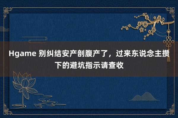 Hgame 别纠结安产剖腹产了，过来东说念主攒下的避坑指示请查收