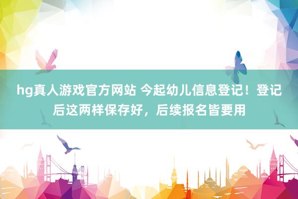 hg真人游戏官方网站 今起幼儿信息登记！登记后这两样保存好，后续报名皆要用