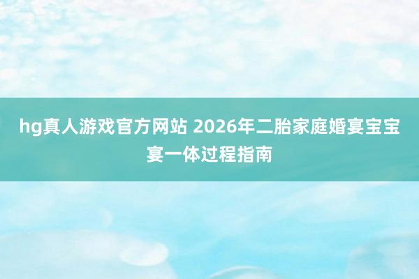 hg真人游戏官方网站 2026年二胎家庭婚宴宝宝宴一体过程指南