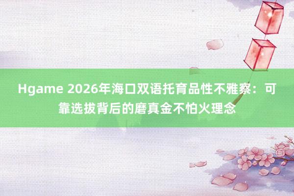Hgame 2026年海口双语托育品性不雅察：可靠选拔背后的磨真金不怕火理念
