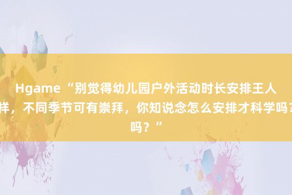 Hgame “别觉得幼儿园户外活动时长安排王人同样，不同季节可有崇拜，你知说念怎么安排才科学吗？”