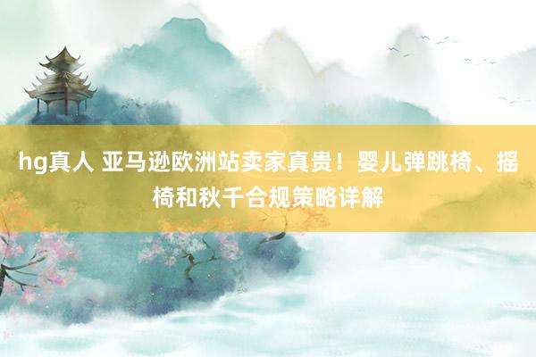 hg真人 亚马逊欧洲站卖家真贵！婴儿弹跳椅、摇椅和秋千合规策略详解