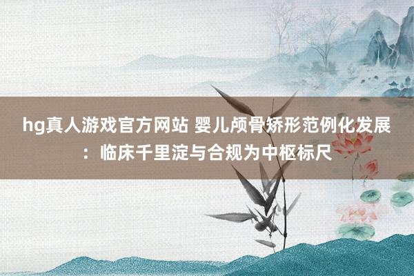 hg真人游戏官方网站 婴儿颅骨矫形范例化发展：临床千里淀与合规为中枢标尺