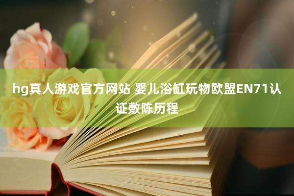 hg真人游戏官方网站 婴儿浴缸玩物欧盟EN71认证敷陈历程