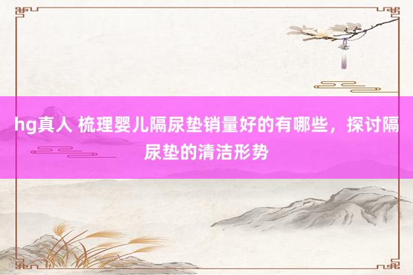 hg真人 梳理婴儿隔尿垫销量好的有哪些，探讨隔尿垫的清洁形势