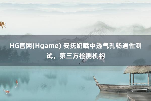HG官网(Hgame) 安抚奶嘴中透气孔畅通性测试，第三方检测机构