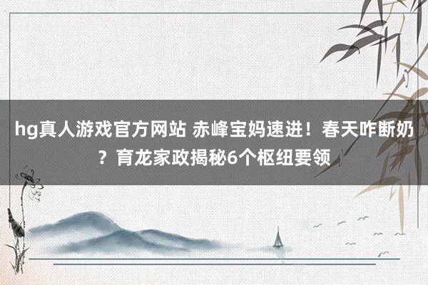 hg真人游戏官方网站 赤峰宝妈速进！春天咋断奶？育龙家政揭秘6个枢纽要领