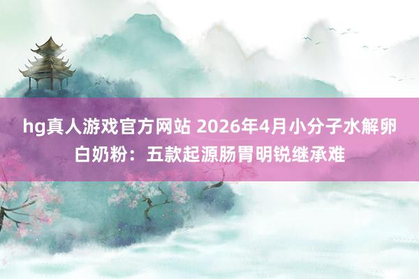 hg真人游戏官方网站 2026年4月小分子水解卵白奶粉：五款起源肠胃明锐继承难