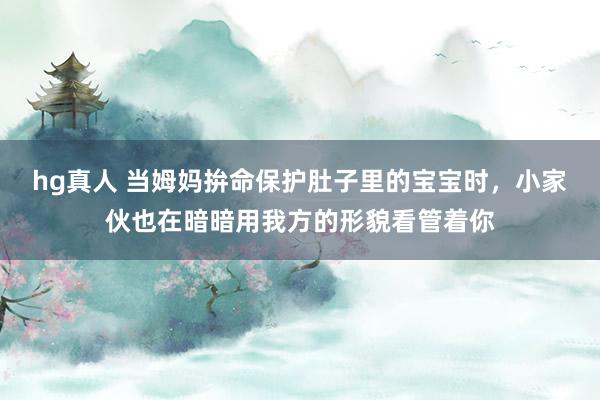 hg真人 当姆妈拚命保护肚子里的宝宝时，小家伙也在暗暗用我方的形貌看管着你