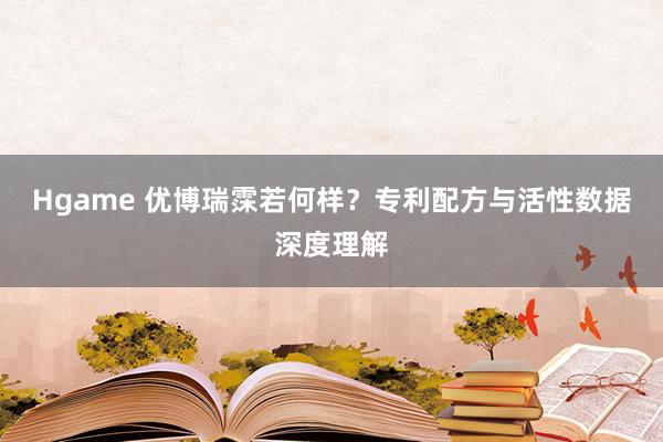 Hgame 优博瑞霂若何样？专利配方与活性数据深度理解