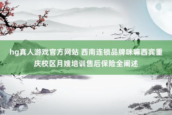 hg真人游戏官方网站 西南连锁品牌咪嘛西宾重庆校区月嫂培训售后保险全阐述
