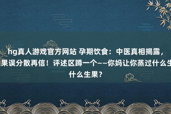 hg真人游戏官方网站 孕期饮食：中医真相揭露，蒸生果误分散再信！评述区蹲一个——你妈让你蒸过什么生果？