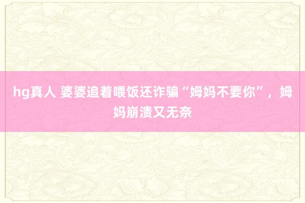 hg真人 婆婆追着喂饭还诈骗“姆妈不要你”，姆妈崩溃又无奈