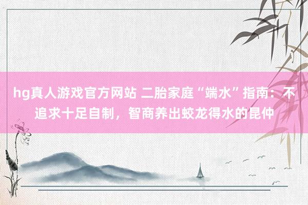 hg真人游戏官方网站 二胎家庭“端水”指南：不追求十足自制，智商养出蛟龙得水的昆仲