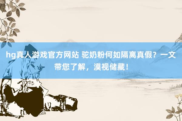 hg真人游戏官方网站 驼奶粉何如隔离真假？一文带您了解，漠视储藏！