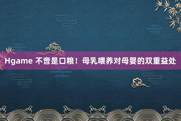 Hgame 不啻是口粮！母乳喂养对母婴的双重益处