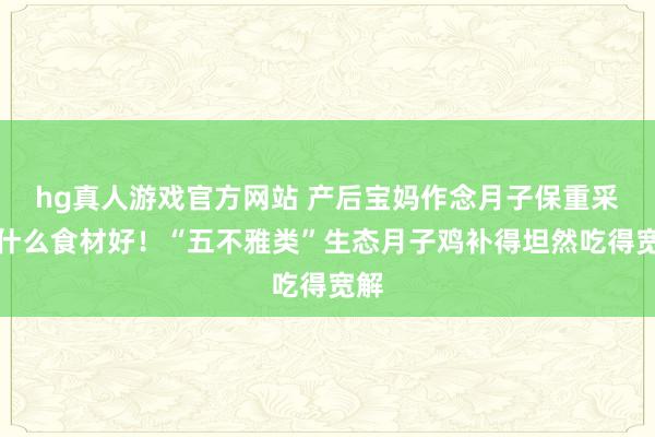 hg真人游戏官方网站 产后宝妈作念月子保重采纳什么食材好！“五不雅类”生态月子鸡补得坦然吃得宽解