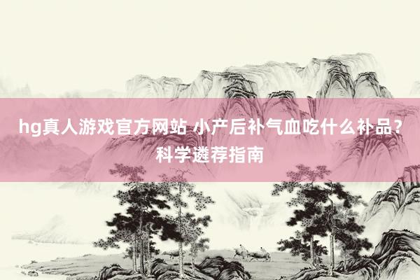 hg真人游戏官方网站 小产后补气血吃什么补品？科学遴荐指南