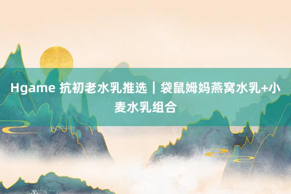Hgame 抗初老水乳推选｜袋鼠姆妈燕窝水乳+小麦水乳组合