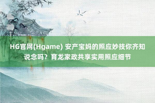 HG官网(Hgame) 安产宝妈的照应妙技你齐知说念吗？育龙家政共享实用照应细节