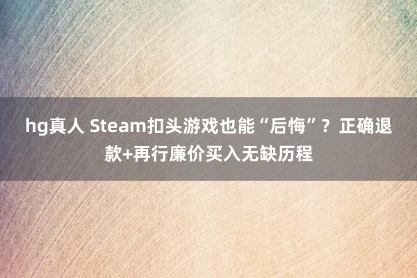 hg真人 Steam扣头游戏也能“后悔”？正确退款+再行廉价买入无缺历程