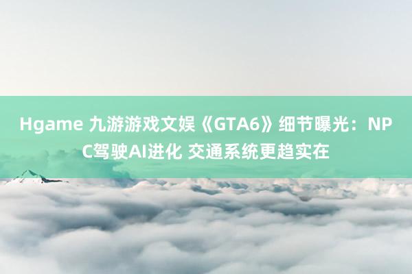 Hgame 九游游戏文娱《GTA6》细节曝光：NPC驾驶AI进化 交通系统更趋实在