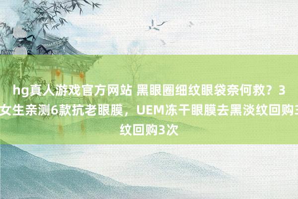 hg真人游戏官方网站 黑眼圈细纹眼袋奈何救？30+女生亲测6款抗老眼膜，UEM冻干眼膜去黑淡纹回购3次