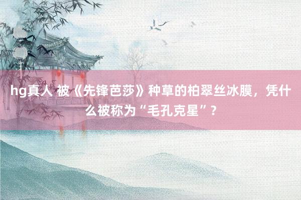 hg真人 被《先锋芭莎》种草的柏翠丝冰膜，凭什么被称为“毛孔克星”？