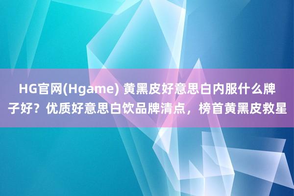 HG官网(Hgame) 黄黑皮好意思白内服什么牌子好？优质好意思白饮品牌清点，榜首黄黑皮救星