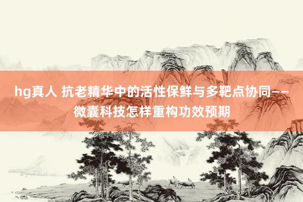 hg真人 抗老精华中的活性保鲜与多靶点协同——微囊科技怎样重构功效预期