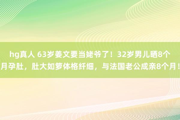 hg真人 63岁姜文要当姥爷了！32岁男儿晒8个月孕肚，肚大如箩体格纤细，与法国老公成亲8个月！