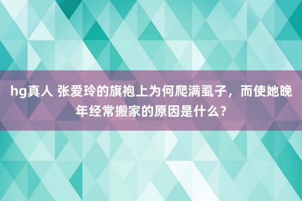 hg真人 张爱玲的旗袍上为何爬满虱子，而使她晚年经常搬家的原因是什么？
