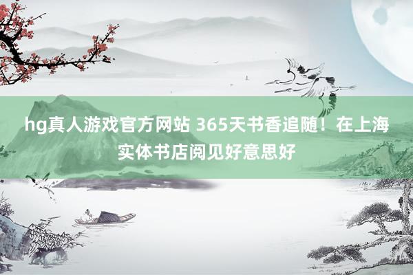 hg真人游戏官方网站 365天书香追随！在上海实体书店阅见好意思好