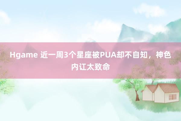 Hgame 近一周3个星座被PUA却不自知，神色内讧太致命