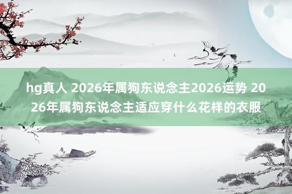 hg真人 2026年属狗东说念主2026运势 2026年属狗东说念主适应穿什么花样的衣服