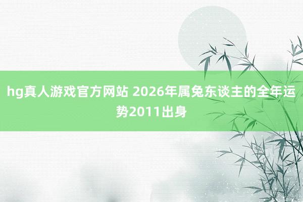 hg真人游戏官方网站 2026年属兔东谈主的全年运势2011出身
