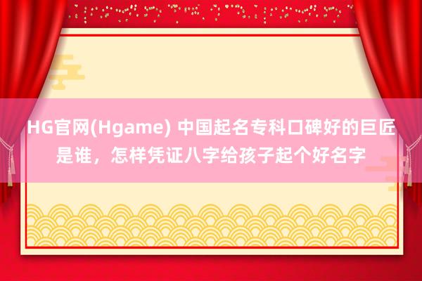 HG官网(Hgame) 中国起名专科口碑好的巨匠是谁，怎样凭证八字给孩子起个好名字
