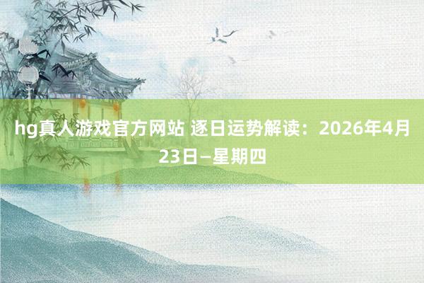 hg真人游戏官方网站 逐日运势解读：2026年4月23日—星期四