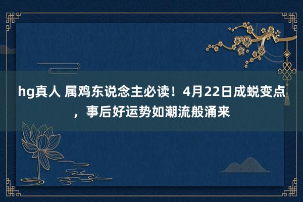 hg真人 属鸡东说念主必读！4月22日成蜕变点，事后好运势如潮流般涌来