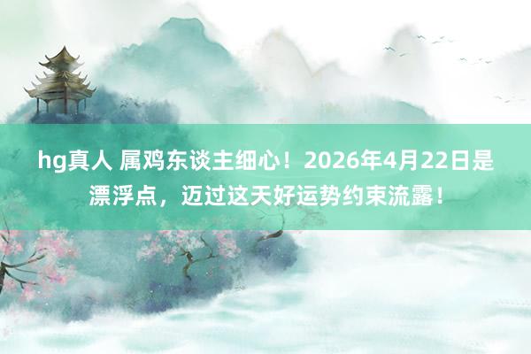 hg真人 属鸡东谈主细心！2026年4月22日是漂浮点，迈过这天好运势约束流露！