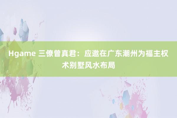 Hgame 三僚曾真君：应邀在广东潮州为福主权术别墅风水布局