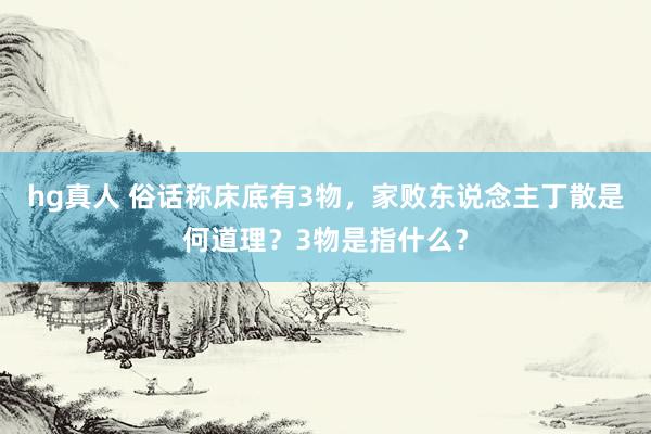 hg真人 俗话称床底有3物，家败东说念主丁散是何道理？3物是指什么？