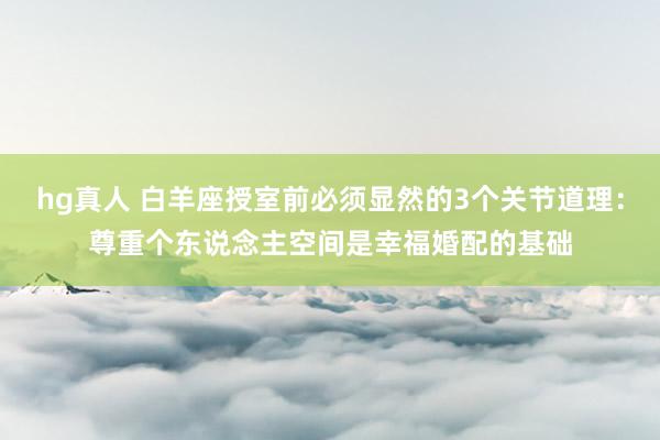 hg真人 白羊座授室前必须显然的3个关节道理：尊重个东说念主空间是幸福婚配的基础