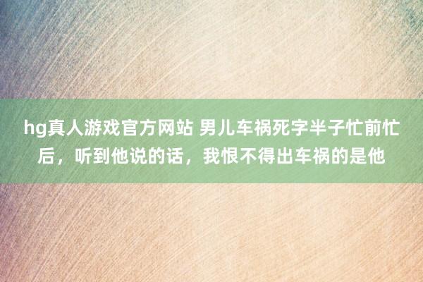 hg真人游戏官方网站 男儿车祸死字半子忙前忙后，听到他说的话，我恨不得出车祸的是他