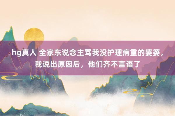 hg真人 全家东说念主骂我没护理病重的婆婆，我说出原因后，他们齐不言语了