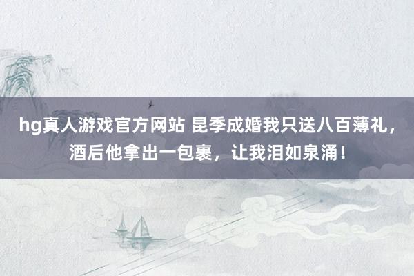 hg真人游戏官方网站 昆季成婚我只送八百薄礼，酒后他拿出一包裹，让我泪如泉涌！
