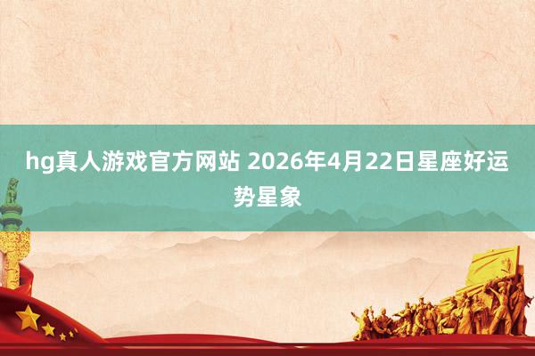 hg真人游戏官方网站 2026年4月22日星座好运势星象