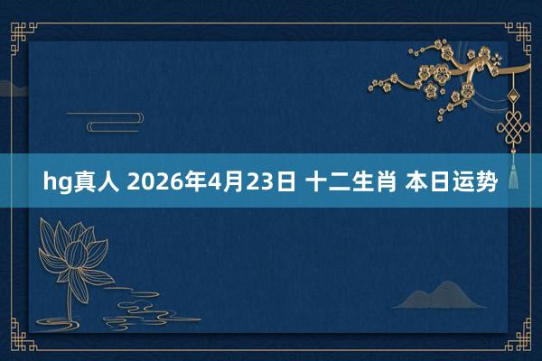 hg真人 2026年4月23日 十二生肖 本日运势