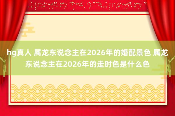 hg真人 属龙东说念主在2026年的婚配景色 属龙东说念主在2026年的走时色是什么色