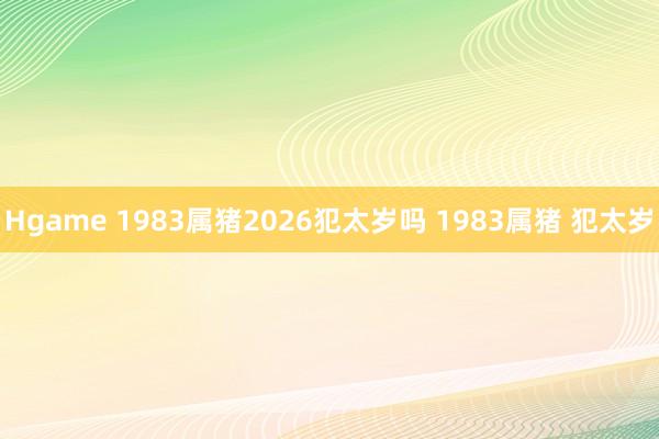 Hgame 1983属猪2026犯太岁吗 1983属猪 犯太岁